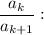 \dfrac{a_{k}}{a_{k+1}} :