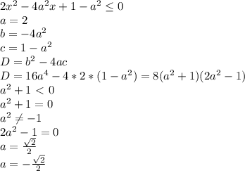 2x^2-4a^2x+1-a^2 \leq 0\\a=2\\b=-4a^2\\c=1-a^2\\D= b^2-4ac\\D=16a^4-4*2*(1-a^2)=8(a^2+1)(2a^2-1)\\a^2+1\ \textless \ 0\\a^2+1=0\\a^2 \neq -1\\2a^2-1=0\\a=\frac{ \sqrt{2} }{2}\\a=-\frac{ \sqrt{2} }{2}