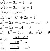 \sqrt{15-3x} -1=x&#10;&#10; \sqrt{15-3x}=x+1&#10;&#10;15-3x= (x+1)^{2} &#10;&#10;15-3x= x^{2} +2x+1&#10;&#10; x^{2} +2x+1-15+3x=0&#10;&#10; x^{2} +5x-14=0&#10;&#10;D= b^{2} &#10; -4ac=81, \sqrt{D}=9&#10;&#10; x_{1,2}= \frac{-b+- \sqrt{D} }{2a} &#10;&#10; &#10;&#10; x_{1}= \frac{-5+9}{2}=2&#10;&#10;&#10; x_{2}= \frac{-5-9}{2}=-7
