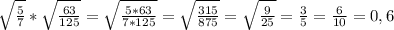 \sqrt{\frac{5}{7}} * \sqrt{\frac{63}{125}} =\sqrt{\frac{5*63}{7*125}} =\sqrt{\frac{315}{875}}=\sqrt{\frac{9}{25}}=\frac{3}{5} =\frac{6}{10}=0,6