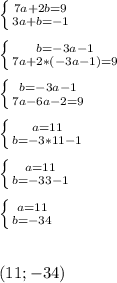 \left \{ {{7a+2b=9} \atop {3a+b=-1}} \right.\\\\ \left \{ {{b=-3a-1} \atop {7a+2*(-3a-1)=9}} \right. \\\\ \left \{ {{b=-3a-1} \atop {7a-6a-2=9}} \right.\\\\ \left \{ {{a=11} \atop {b=-3*11-1}} \right. \\\\ \left \{ {{a=11} \atop {b=-33-1}} \right. \\\\ \left \{ {{a=11} \atop {b=-34}} \right.\\\\\\(11;-34)