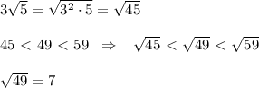 3\sqrt5=\sqrt{3^2\cdot 5}=\sqrt{45}\\\\45\ \textless \ 49\ \textless \ 59\; \; \Rightarrow \; \; \; \sqrt{45}\ \textless \ \sqrt{49}\ \textless \ \sqrt{59}\\\\\sqrt{49}=7