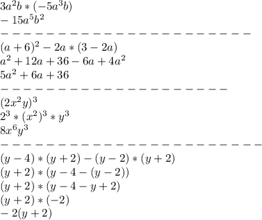 3a ^{2} b*(-5a^{3}b) &#10;\\-15a^{5}b^{2} &#10;\\---------------------- &#10;\\(a+6)^{2} -2a*(3-2a)&#10;\\a^{2} +12a+36-6a+4a^{2} &#10;\\5a^{2} +6a+36&#10;\\--------------------&#10;\\(2x^{2} y)^{3}&#10;\\2^{3}*(x^{2} )^{3}*y^{3}&#10;\\8x^{6}y^{3}&#10;\\-----------------------&#10;\\(y-4)*(y+2)-(y-2)*(y+2)&#10;\\(y+2)*(y-4-(y-2))&#10;\\(y+2)*(y-4-y+2)&#10;\\(y+2)*(-2)&#10;\\-2(y+2)