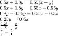 0.5x + 0.8y = 0.55(x + y) \\ 0.5x + 0.8y = 0.55x + 0.55y \\ 0.8y - 0.55y = 0.55x - 0.5x \\ 0.25y = 0.05x \\ \frac{0.25}{0.05} = \frac{x}{y} \\ \frac{x}{y} = \frac{5}{1}