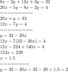 8x - 2y + 12x + 3y = 32 \\ 20x - 5y - 8x - 2y = 4 \\ = = = = = = = = = \\ 20x + y = 32 \\ 12x - 7y = 4 \\ = = = = = = = = = \\ y = 32 - 20x \\ 12x - 7(32 - 20x) = 4 \\ 12x - 224 + 140x = 4 \\ 152x = 228 \\ x = 1.5 \\ = = = = = = = = \\ y = 32 - 20x = 32 - 20 \times 1.5 = 2