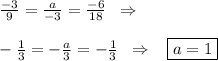 \frac{-3}{9}=\frac{a}{-3}=\frac{-6}{18}\; \; \Rightarrow \\\\-\frac{1}{3}=-\frac{a}{3}=-\frac{1}{3} \; \; \Rightarrow \; \; \; \boxed {a=1}