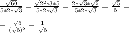 \frac{ \sqrt{60} }{5 * 2 *\sqrt{3} } = \frac{ \sqrt{2^2*3*5}}{5*2* \sqrt{3} } = \frac{ 2*\sqrt{3} * \sqrt{5} }{5*2 *\sqrt{3} } = \frac{ \sqrt{5}}{5}= \\ \\ &#10;= \frac{ \sqrt{5}}{( \sqrt{5})^2 } = \frac{1}{ \sqrt{5} }