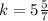 k = 5 \frac{5}{7}