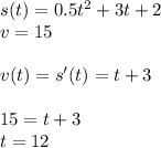 s(t)=0.5t^2+3t+2 \\ v=15 \\ \\ v(t)=s'(t)=t+3 \\ \\ 15=t+3 \\ t=12