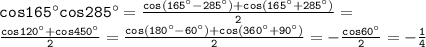 \mathtt{cos165аcos285а=\frac{cos(165а-285а)+cos(165а+285а)}{2}=}\\\mathtt{\frac{cos120а+cos450а}{2}=\frac{cos(180а-60а)+cos(360а+90а)}{2}=-\frac{cos60а}{2}=-\frac{1}{4}}