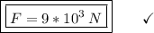 \boxed{\boxed{F = 9*10^3\:N}}\end{array}}\qquad\checkmark