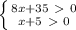 \left \{ {{8x+35\ \textgreater \ 0} \atop x+5\ \textgreater \ 0 &#10;&#10;}} \right.