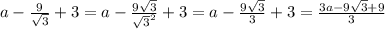 a- \frac{9}{ \sqrt{3} } +3=a- \frac{9 \sqrt{3} }{ \sqrt{3} ^{2} } +3=a- \frac{9 \sqrt{3} }{3} +3= \frac{3a-9 \sqrt{3}+9 }{3}