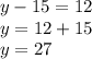 y - 15 = 12 \\ y = 12 + 15 \\ y = 27