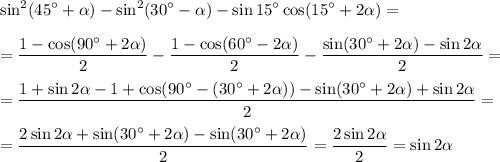 \displaystyle \sin^2(45а+ \alpha )-\sin^2(30а- \alpha )-\sin15а\cos(15а+2 \alpha )=\\ \\ = \frac{1-\cos(90а+2 \alpha )}{2} - \frac{1-\cos(60а-2 \alpha )}{2} - \frac{\sin(30а+2 \alpha )-\sin2 \alpha }{2} =\\ \\ = \frac{1+\sin2 \alpha -1+\cos(90а-(30а+2 \alpha ))-\sin(30а+2 \alpha )+\sin2 \alpha }{2} =\\ \\ = \frac{2\sin2 \alpha +\sin(30а+2 \alpha )-\sin(30а+2 \alpha )}{2}= \frac{2\sin2 \alpha }{2} =\sin2 \alpha