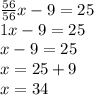 \frac{56}{56} x - 9 = 25 \\ 1x - 9 = 25 \\ x - 9 = 25 \\ x = 25 + 9 \\ x = 34