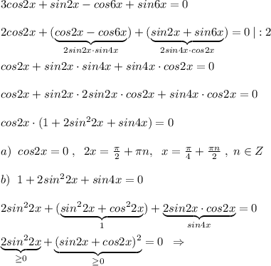 3cos2x+sin2x-cos6x+sin6x=0\\\\2cos2x+(\underbrace {cos2x-cos6x}_{2sin2x\cdot sin4x})+(\underbrace {sin2x+sin6x}_{2sin4x\cdot cos2x})=0\, |:2\\\\cos2x+sin2x\cdot sin4x+sin4x\cdot cos2x=0\\\\cos2x+sin2x\cdot 2sin2x\cdot cos2x+sin4x\cdot cos2x=0\\\\cos2x\cdot (1+2sin^22x+sin4x)=0\\\\a)\; \; cos2x=0\; ,\; \; 2x=\frac{\pi}{2}+\pi n,\; \; x=\frac{\pi}{4}+\frac{\pi n}{2}\; ,\; n\in Z\\\\b)\; \; 1+2sin^22x+sin4x=0\\\\2sin^22x+(\underbrace {sin^22x+cos^22x}_{1})+\underbrace {2sin2x\cdot cos2x}_{sin4x}=0\\\\\underbrace {2sin^22x}_{\geq 0}+\underbrace {(sin2x+cos2x)^2}_{\geq 0}=0\; \; \Rightarrow