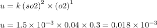 u = k \: {(so2)}^{2} \times {(o2)}^{1} \\ \\ u = 1.5 \times {10}^{ - 3} \times 0.04 \times 0.3 = 0.018 \times {10}^{ - 3}