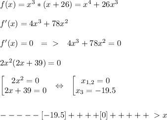 f(x)=x^3*(x+26)=x^4+26x^3 \\ \\ f'(x)=4x^3+78x^2 \\ \\ f'(x)=0 \ \ =\ \textgreater \ \ \ 4x^3+78x^2=0 \\ \\ 2x^2(2x+39)=0 \\ \\ \begin{bmatrix} 2x^2=0 \\ 2x+39=0 \end{matrix} \ \ \Leftrightarrow \ \ \begin{bmatrix} x_{1,2}=0 \\ x_3=-19.5\end{matrix} \\ \\ \\ -----[-19.5]++++[0]+++++\ \textgreater \ x