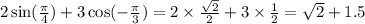 2 \sin( \frac{\pi}{4} ) + 3 \cos( - \frac{\pi}{3} ) = 2 \times \frac{ \sqrt{2} }{2} + 3 \times \frac{1}{2} = \sqrt{2} + 1.5