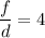 \dfrac{f}{d} =4