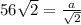 56\sqrt{2} =\frac{a}{\sqrt{2} }