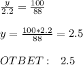 \frac{y}{2.2}=\frac{100}{88} \\ \\ y=\frac{100*2.2}{88} =2.5 \\ \\ OTBET: \ \ 2.5