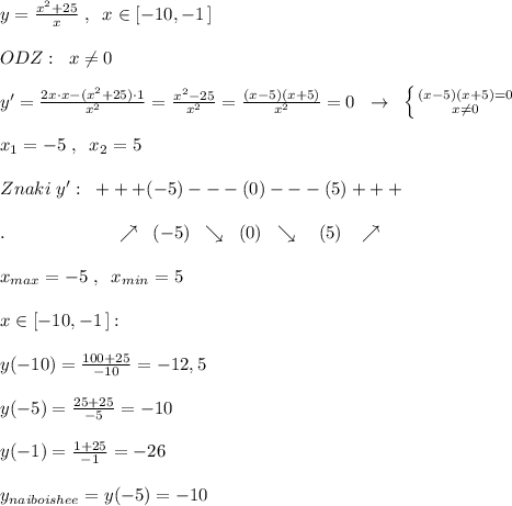 y=\frac{x^2+25}{x}\; ,\; \; x\in [-10,-1\, ]\\\\ODZ:\; \; x\ne 0\\\\y'=\frac{2x\cdot x-(x^2+25)\cdot 1}{x^2}=\frac{x^2-25}{x^2}=\frac{(x-5)(x+5)}{x^2}=0\; \; \to \; \; \left \{ {{(x-5)(x+5)=0} \atop {x\ne 0}} \right.\\\\x_1=-5\; ,\; \; x_2=5\\\\Znaki\; y':\; \; +++(-5)---(0)---(5)+++\\\\.\qquad\qquad \qquad \nearrow \; \; (-5)\; \; \searrow \; \; (0)\; \; \searrow \quad (5)\; \; \; \nearrow \\\\x_{max}=-5\; ,\; \; x_{min}=5\\\\x\in [-10,-1\, ]:\\\\y(-10)=\frac{100+25}{-10}=-12,5\\\\y(-5)=\frac{25+25}{-5}=-10\\\\y(-1)=\frac{1+25}{-1}=-26\\\\y_{naiboishee}=y(-5)=-10