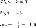 \: 5tga + 3 = 0 \\ \\ 5tga = - 3 \\ \\ tga = - \frac{3}{5} = - 0.6