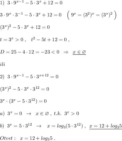 1)\; \; 3\cdot 9^{x-1}-5\cdot 3^{x}+12=0\\\\3\cdot 9^{x}\cdot 3^{-1}-5\cdot 3^{x}+12=0\quad \Big (\; 9^{x}=(3^2)^{x}=(3^{x})^2\; \Big )\\\\(3^{x})^2-5\cdot 3^{x}+12=0\\\\t=3^{x}0\; ,\; \; \; t^2-5t+12=0\; , \\\\D=25-4\cdot 12=-230\\\\b)\; \; 3^{x}=5\cdot 3^{12}\; \; \to \; \; \; x=log_3(5\cdot 3^{12})\; ,\; \; \underline {x=12+log_35}\\\\Otvet:\; \; x=12+log_35\; .