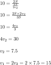 10 = \frac{2S}{ \frac{3S}{2v_2} } \\ \\ 10 = \frac{2S \times 2v_2}{3S} \\ \\ 10 = \frac{4v_2}{3} \\ \\ 4v_2 = 30 \\ \\ v_2 = 7.5 \\ \\ v_1 = 2v_2 = 2 \times 7.5 = 15