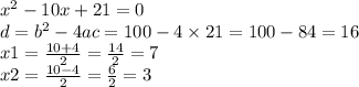 {x}^{2} - 10x + 21 = 0 \\ d = {b}^{2} - 4ac = 100 - 4 \times 21 = 100 - 84 = 16 \\ x1 = \frac{10 + 4}{2} = \frac{14}{2} = 7 \\ x2 = \frac{10 - 4}{2} = \frac{6}{2} = 3