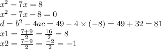{x}^{2} - 7x = 8 \\ {x}^{2} - 7x - 8 = 0 \\ d = {b}^{2} - 4ac = 49 - 4 \times ( - 8) = 49 + 32 = 81 \\ x1 = \frac{7 + 9}{2} = \frac{16}{2} = 8 \\ x2 = \frac{7 - 9}{2} = \frac{ - 2}{2} = - 1