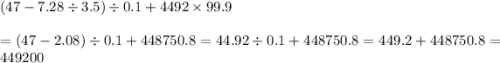 (47 - 7.28 \div 3.5) \div 0.1 + 4492 \times 99.9 \\ \\ = (47 - 2.08) \div 0.1 + 448750.8 = 44.92 \div 0.1 + 448750.8 = 449.2 + 448750.8 = 449200