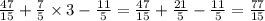 \frac{47}{15} + \frac{7}{5} \times 3 - \frac{11}{5} = \frac{47}{15} + \frac{21}{5} - \frac{11}{5} = \frac{77}{15}