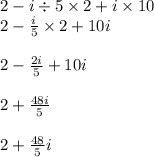 2 - i \div 5 \times 2 + i \times 10 \\ 2 - \frac{i}{5} \times 2 + 10i \\ \\ 2 - \frac{2i}{5} + 10i \\ \\ 2 + \frac{48i}{5} \\ \\ 2 + \frac{48}{5} i