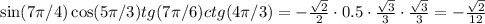 \sin(7\pi/4)\cos(5\pi/3)tg(7\pi/6)ctg(4\pi/3)=-\frac{\sqrt{2}}{2}\cdot0.5\cdot\frac{\sqrt{3}}{3}\cdot\frac{\sqrt{3}}{3}=-\frac{\sqrt{2}}{12}
