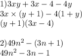 1)3xy + 3x - 4 - 4y \\ 3x \times (y + 1) - 4(1 + y) \\ (y + 1)(3x - 4) \\ \\ 2)49n {}^{2} - (3n + 1) \\ 49n { }^{2} - 3n - 1