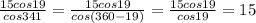 \frac{15cos19}{cos341} = \frac{15cos19}{cos(360 - 19)} = \frac{15cos19}{cos19} = 15