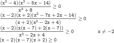 \tt \dfrac{(x^2-4)(x^2-5x-14)}{x^3+8}\geq 0 \\ \dfrac{(x-2)(x+2)(x^2-7x+2x-14)}{(x+2)(x^2-2x+4)}\geq 0\\ \dfrac{(x-2)(x(x-7)+2(x-7))}{x^2-2x+4}\geq 0 \ \ \ \ \ \ \ \ \ \ \ \ \ \ x \neq -2 \\ (x-2)(x-7)(x+2) \geq 0