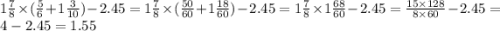 1 \frac{7}{8} \times ( \frac{5}{6} + 1 \frac{3}{10} ) - 2.45 = 1 \frac{7}{8} \times ( \frac{50}{60} + 1 \frac{18}{60} ) - 2.45 = 1 \frac{7}{8} \times 1 \frac{68}{60} - 2.45 = \frac{15 \times128}{8 \times 60} - 2.45 = 4 - 2.45 = 1.55