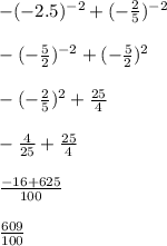 - ( - 2.5) {}^{ - 2} + ( - \frac{2}{5} ) {}^{ - 2} \\ \\ - ( - \frac{5}{2} ) {}^{ - 2} + ( - \frac{5}{2} ) {}^{2} \\ \\ - ( - \frac{2}{5} ) {}^{2} + \frac{25}{4} \\ \\ - \frac{4}{25} + \frac{25}{4} \\ \\ \frac{ - 16 + 625}{100} \\ \\ \frac{609}{100}