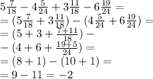 5 \frac{7}{18} - 4 \frac{5}{24} + 3 \frac{11}{18} - 6 \frac{19}{24} = \\ = (5 \frac{7}{18} + 3 \frac{11}{18} ) - (4 \frac{5}{24} + 6 \frac{19}{24}) = \\ = (5 + 3 + \frac{7 + 11}{18} ) - \\ - (4 + 6 + \frac{19 + 5}{24} ) = \\ = (8 + 1) - (10 + 1) = \\ = 9 - 11 = - 2