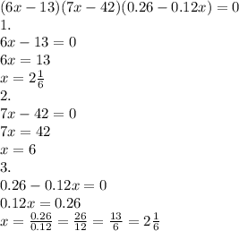 (6x - 13)(7x - 42)(0.26 - 0.12x) = 0\\ 1. \\ 6x - 13 = 0 \\ 6x = 13 \\ x = 2 \frac{1}{6} \\ 2. \\ 7x - 42 = 0 \\ 7x = 42 \\ x = 6 \\ 3. \\ 0.26 - 0.12x = 0 \\ 0.12x = 0.26 \\ x = \frac{0.26}{0.12} = \frac{26}{12} = \frac{13}{6} = 2 \frac{1}{6}