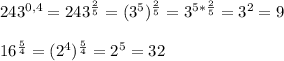 243^{0,4} =243^{\frac{2}{5}}=(3^{5})^{\frac{2}{5}}=3^{5*\frac{2}{5}}=3^{2} =9\\\\16^{\frac{5}{4}}=(2^{4})^{\frac{5}{4}}=2^{5}=32