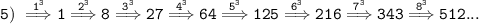 \tt 5) \ \overset{1^3}{\Longrightarrow}1 \overset{2^3}{\Longrightarrow}8\overset{3^3}{\Longrightarrow}27\overset{4^3}{\Longrightarrow}64\overset{5^3}{\Longrightarrow}125\overset{6^3}{\Longrightarrow}216\overset{7^3}{\Longrightarrow}343\overset{8^3}{\Longrightarrow}512...