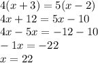 4(x + 3) = 5(x -2 ) \\ 4x + 12 = 5x - 10 \\ 4x - 5x = - 12 - 10 \\ - 1x = - 22 \\ x = 22