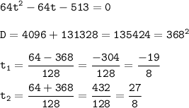 \displaystyle\tt 64t^2-64t-513=0\\\\ D=4096+131328=135424=368^2\\\\ t_1=\frac{64-368}{128}=\frac{-304}{128}=\frac{-19}{8}\\\\ t_2=\frac{64+368}{128}=\frac{432}{128}=\frac{27}{8}