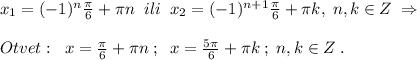 x_1=(-1)^{n}\frac{\pi }{6}+\pi n\; \; ili\; \; x_2=(-1)^{n+1}\frac{\pi}{6}+\pi k,\; n,k\in Z\; \Rightarrow \\\\Otvet:\; \; x=\frac{\pi }{6}+\pi n\; ;\; \; x=\frac{5\pi }{6}+\pi k\; ;\; n,k\in Z\; .