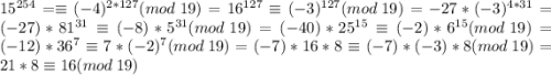 15^{254}=\equiv (-4)^{2*127}(mod\:19)=16^{127}\equiv(-3)^{127}(mod\:19)=-27*(-3)^{4*31}=(-27)*81^{31}\equiv (-8)*5^{31}(mod\:19)=(-40)*25^{15}\equiv(-2)*6^{15}(mod\:19)=(-12)*36^7\equiv 7*(-2)^7(mod\:19)=(-7)*16*8\equiv (-7)*(-3)*8(mod\:19)=21*8\equiv 16(mod\:19)
